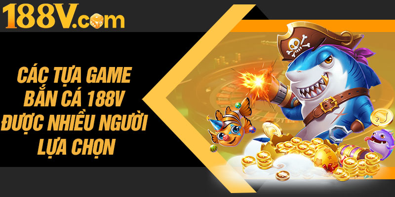Các Tựa Game Bắn Cá 188V Được Nhiều Người Lựa Chọn