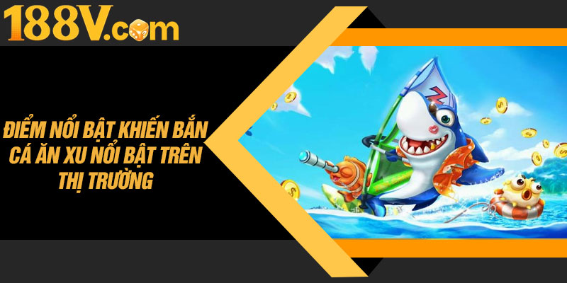 Điểm Nổi Bật Khiến Bắn Cá Ăn Xu Nổi Bật Trên Thị Trường