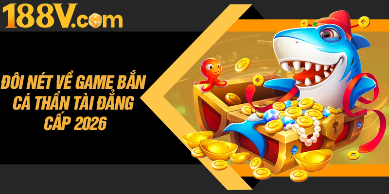 Đôi Nét Về Game Bắn Cá Thần Tài Đẳng Cấp 2026