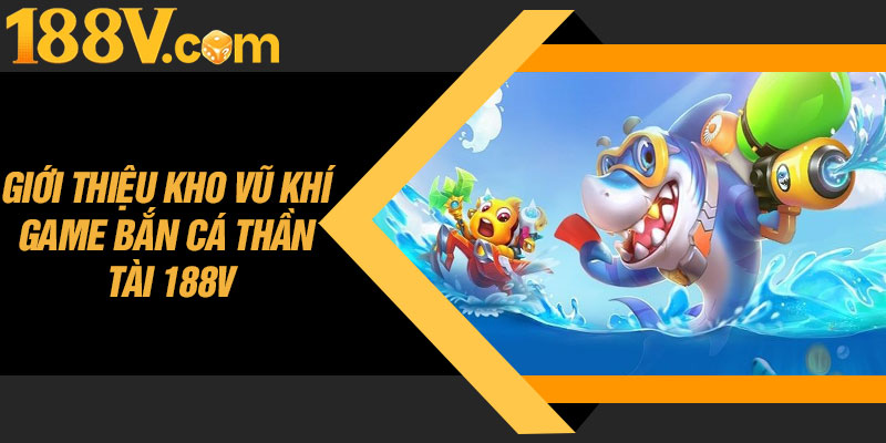 Giới Thiệu Kho Vũ Khí Game Bắn Cá Thần Tài 188V