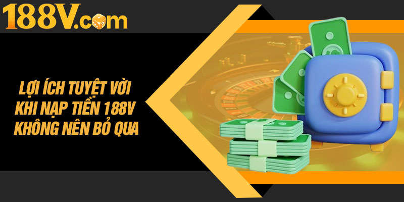 Lợi Ích Tuyệt Vời Khi Nạp Tiền 188V Không Nên Bỏ Qua