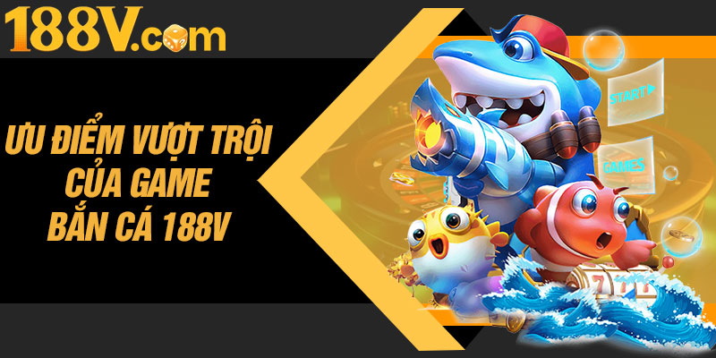 Ưu Điểm Vượt Trội Của Game Bắn Cá 188V