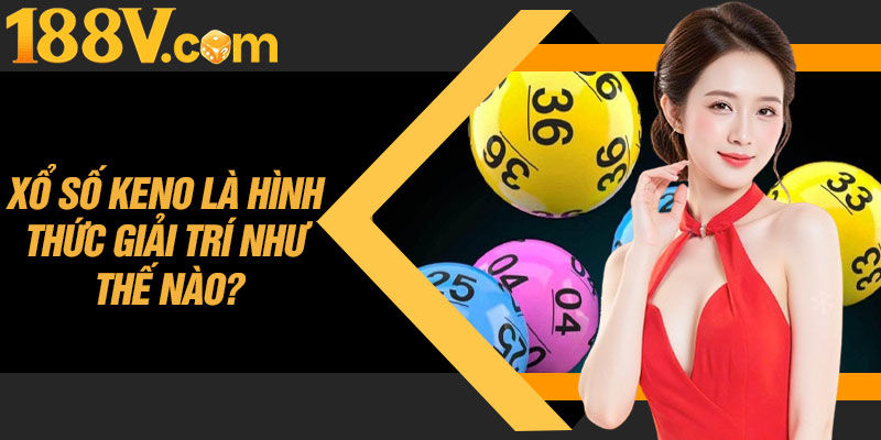 Xổ Số Keno Là Hình Thức Giải Trí Như Thế Nào?