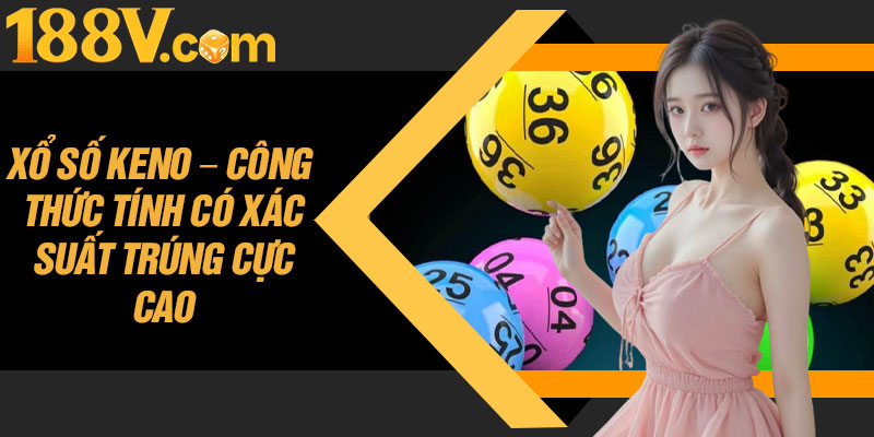 Xổ Số Keno – Công Thức Tính Có Xác Suất Trúng Cực Cao
